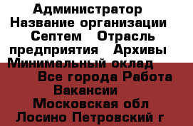 Администратор › Название организации ­ Септем › Отрасль предприятия ­ Архивы › Минимальный оклад ­ 25 000 - Все города Работа » Вакансии   . Московская обл.,Лосино-Петровский г.